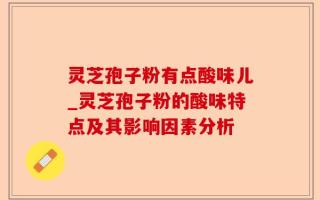 灵芝孢子粉有点酸味儿_灵芝孢子粉的酸味特点及其影响因素分析