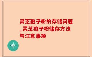 灵芝孢子粉的存储问题_灵芝孢子粉储存方法与注意事项