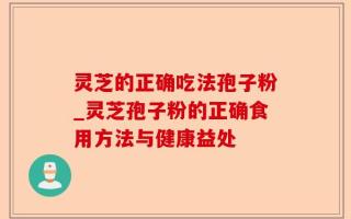 灵芝的正确吃法孢子粉_灵芝孢子粉的正确食用方法与健康益处