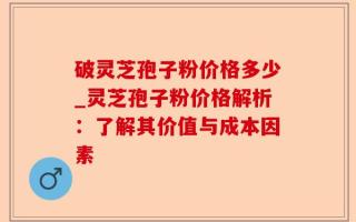破灵芝孢子粉价格多少_灵芝孢子粉价格解析：了解其价值与成本因素