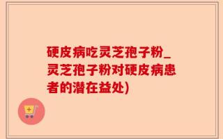 硬皮病吃灵芝孢子粉_灵芝孢子粉对硬皮病患者的潜在益处)