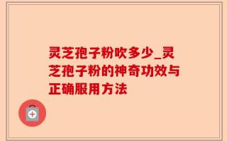 灵芝孢子粉吹多少_灵芝孢子粉的神奇功效与正确服用方法