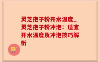 灵芝孢子粉开水温度_灵芝孢子粉冲泡：适宜开水温度及冲泡技巧解析