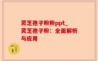 灵芝孢子粉粉ppt_灵芝孢子粉：全面解析与应用