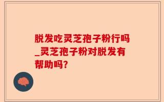 脱发吃灵芝孢子粉行吗_灵芝孢子粉对脱发有帮助吗？