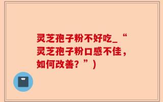 灵芝孢子粉不好吃_“灵芝孢子粉口感不佳，如何改善？”)