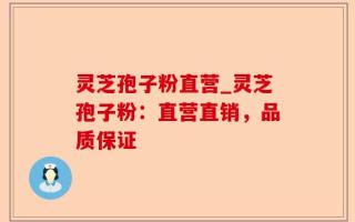 灵芝孢子粉直营_灵芝孢子粉：直营直销，品质保证