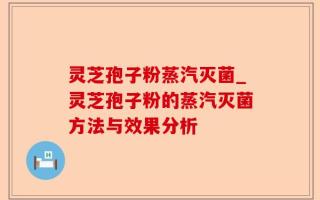 灵芝孢子粉蒸汽灭菌_灵芝孢子粉的蒸汽灭菌方法与效果分析