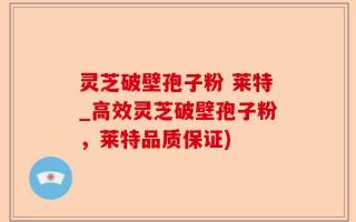 灵芝破壁孢子粉 莱特_高效灵芝破壁孢子粉，莱特品质保证)