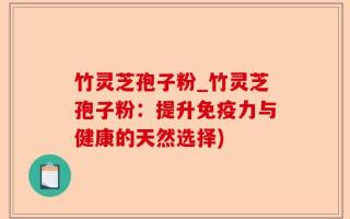 竹灵芝孢子粉_竹灵芝孢子粉：提升免疫力与健康的天然选择)