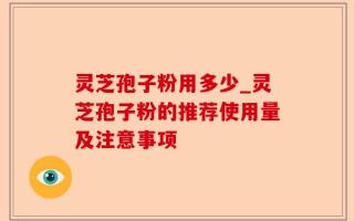 灵芝孢子粉用多少_灵芝孢子粉的推荐使用量及注意事项