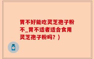 胃不好能吃灵芝孢子粉不_胃不适者适合食用灵芝孢子粉吗？)