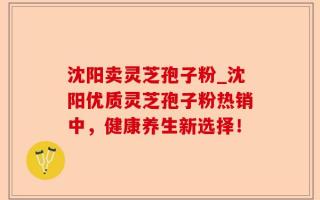 沈阳卖灵芝孢子粉_沈阳优质灵芝孢子粉热销中，健康养生新选择！