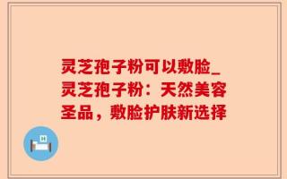 灵芝孢子粉可以敷脸_灵芝孢子粉：天然美容圣品，敷脸护肤新选择