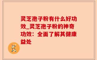 灵芝孢子粉有什么好功效_灵芝孢子粉的神奇功效：全面了解其健康益处
