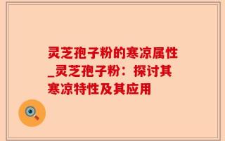 灵芝孢子粉的寒凉属性_灵芝孢子粉：探讨其寒凉特性及其应用