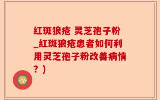 红斑狼疮 灵芝孢子粉_红斑狼疮患者如何利用灵芝孢子粉改善病情？)