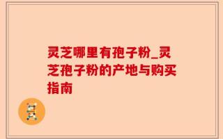 灵芝哪里有孢子粉_灵芝孢子粉的产地与购买指南