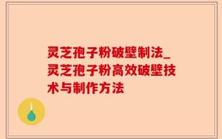 灵芝孢子粉破壁制法_灵芝孢子粉高效破壁技术与制作方法