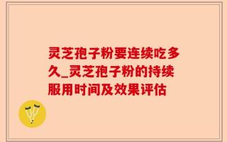 灵芝孢子粉要连续吃多久_灵芝孢子粉的持续服用时间及效果评估