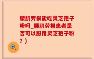 腰肌劳损能吃灵芝孢子粉吗_腰肌劳损患者是否可以服用灵芝孢子粉？)