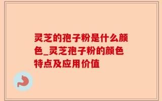 灵芝的孢子粉是什么颜色_灵芝孢子粉的颜色特点及应用价值