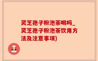 灵芝孢子粉泡茶喝吗_灵芝孢子粉泡茶饮用方法及注意事项)