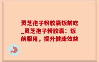 灵芝孢子粉胶囊饭前吃_灵芝孢子粉胶囊：饭前服用，提升健康效益