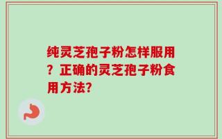 纯灵芝孢子粉怎样服用？正确的灵芝孢子粉食用方法？