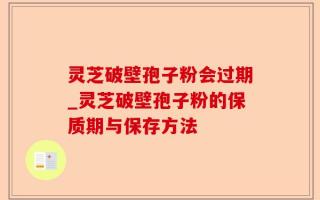 灵芝破壁孢子粉会过期_灵芝破壁孢子粉的保质期与保存方法