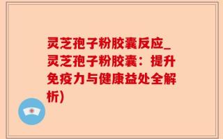 灵芝孢子粉胶囊反应_灵芝孢子粉胶囊：提升免疫力与健康益处全解析)