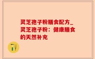 灵芝孢子粉膳食配方_灵芝孢子粉：健康膳食的天然补充