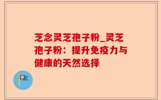 芝念灵芝孢子粉_灵芝孢子粉：提升免疫力与健康的天然选择