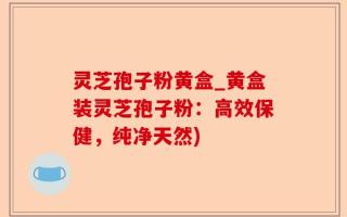 灵芝孢子粉黄盒_黄盒装灵芝孢子粉：高效保健，纯净天然)