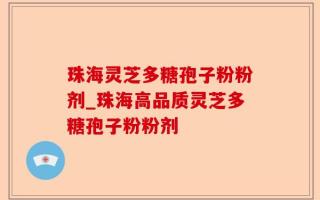 珠海灵芝多糖孢子粉粉剂_珠海高品质灵芝多糖孢子粉粉剂