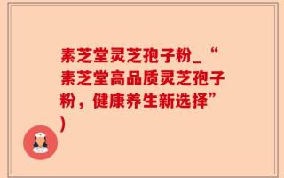 素芝堂灵芝孢子粉_“素芝堂高品质灵芝孢子粉，健康养生新选择”)