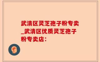 武清区灵芝孢子粉专卖_武清区优质灵芝孢子粉专卖店：