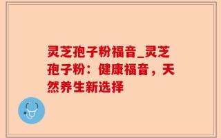 灵芝孢子粉福音_灵芝孢子粉：健康福音，天然养生新选择