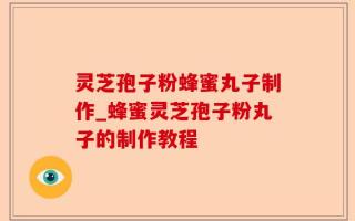 灵芝孢子粉蜂蜜丸子制作_蜂蜜灵芝孢子粉丸子的制作教程