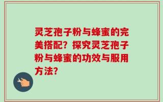 灵芝孢子粉与蜂蜜的完美搭配？探究灵芝孢子粉与蜂蜜的功效与服用方法？