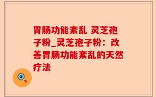 胃肠功能紊乱 灵芝孢子粉_灵芝孢子粉：改善胃肠功能紊乱的天然疗法