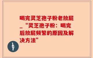喝完灵芝孢子粉老放屁_“灵芝孢子粉：喝完后放屁频繁的原因及解决方法”