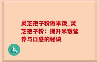 灵芝孢子粉做米饭_灵芝孢子粉：提升米饭营养与口感的秘诀