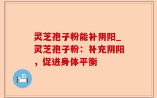 灵芝孢子粉能补阴阳_灵芝孢子粉：补充阴阳，促进身体平衡
