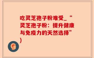 吃灵芝孢子粉难受_“灵芝孢子粉：提升健康与免疫力的天然选择”)