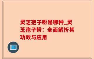 灵芝孢子粉是哪种_灵芝孢子粉：全面解析其功效与应用
