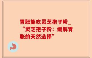 胃胀能吃灵芝孢子粉_“灵芝孢子粉：缓解胃胀的天然选择”