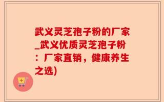 武义灵芝孢子粉的厂家_武义优质灵芝孢子粉：厂家直销，健康养生之选)