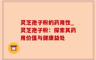 灵芝孢子粉的药用性_灵芝孢子粉：探索其药用价值与健康益处
