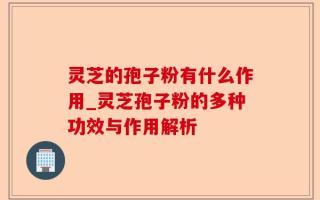 灵芝的孢子粉有什么作用_灵芝孢子粉的多种功效与作用解析